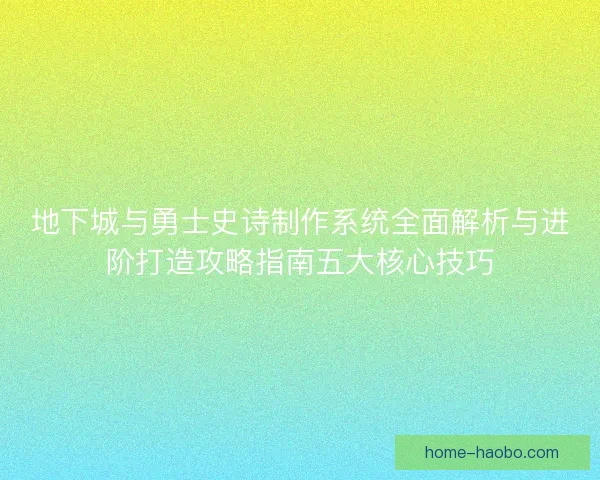 地下城与勇士史诗制作系统全面解析与进阶打造攻略指南五大核心技巧